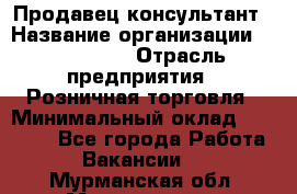 Продавец-консультант › Название организации ­ LS Group › Отрасль предприятия ­ Розничная торговля › Минимальный оклад ­ 20 000 - Все города Работа » Вакансии   . Мурманская обл.,Мончегорск г.